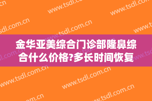 金华亚美综合门诊部隆鼻综合什么价格?多长时间恢复?(金华亚美整形美容医院)