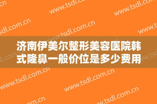 济南伊美尔整形美容医院韩式隆鼻一般价位是多少费用?多长时间恢复?