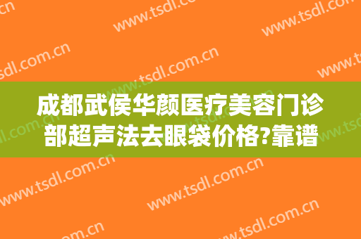 成都武侯华颜医疗美容门诊部超声法去眼袋价格?靠谱吗?(成都只做祛眼袋手术的医院)