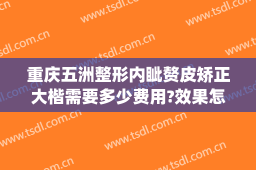 重庆五洲整形内眦赘皮矫正大楷需要多少费用?效果怎么样?(内眦赘皮矫正术价格)