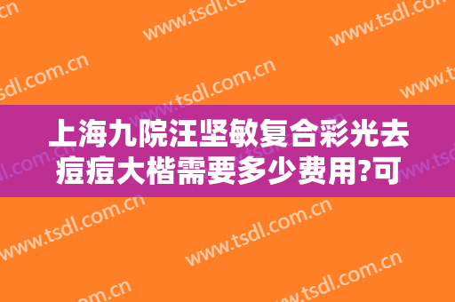 上海九院汪坚敏复合彩光去痘痘大楷需要多少费用?可靠吗?