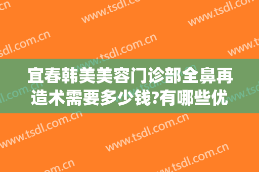 宜春韩美美容门诊部全鼻再造术需要多少钱?有哪些优势?(鼻子美容手术价格)
