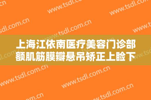 上海江依南医疗美容门诊部额肌筋膜瓣悬吊矫正上睑下垂价格?可靠吗?