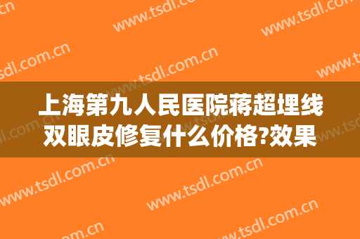 上海第九人民医院蒋超埋线双眼皮修复什么价格?效果怎么样?(上海九院微创双眼皮)