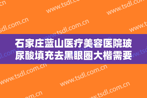 石家庄蓝山医疗美容医院玻尿酸填充去黑眼圈大楷需要多少费用?需要多久恢复?