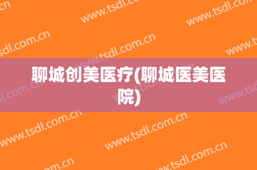 聊城创美医疗(聊城医美医院)