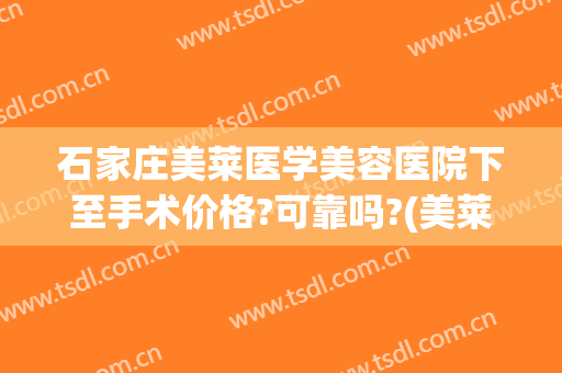 石家庄美莱医学美容医院下至手术价格?可靠吗?(美莱美容整形医院石家庄)