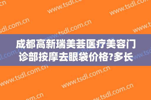 成都高新瑞美荟医疗美容门诊部按摩去眼袋价格?多长时间恢复?(成都激光祛眼袋)