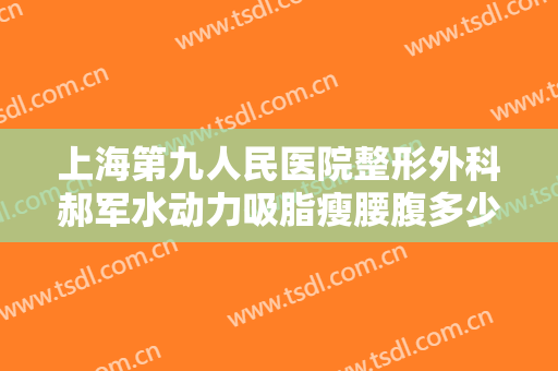上海第九人民医院整形外科郝军水动力吸脂瘦腰腹多少钱?好不好?