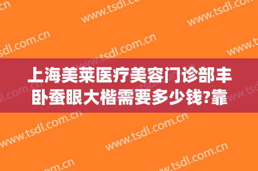 上海美莱医疗美容门诊部丰卧蚕眼大楷需要多少钱?靠谱吗?(上海美莱眼部整形医生)