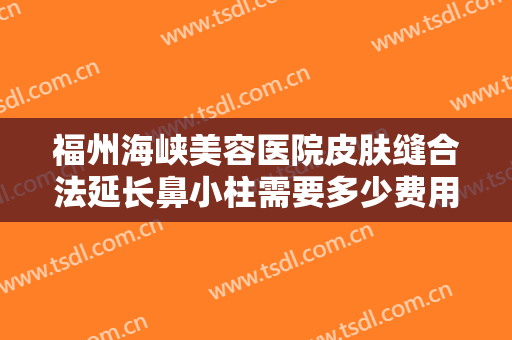 福州海峡美容医院皮肤缝合法延长鼻小柱需要多少费用?可靠吗?
