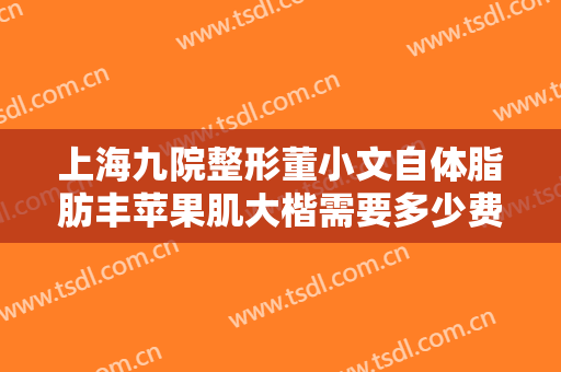 上海九院整形董小文自体脂肪丰苹果肌大楷需要多少费用?需要多久恢复?