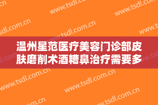 温州星范医疗美容门诊部皮肤磨削术酒糟鼻治疗需要多少费用?靠谱吗?