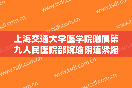 上海交通大学医学院附属第九人民医院邵婉瑜阴道紧缩价格?有哪些优势?