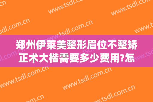 郑州伊莱美整形眉位不整矫正术大楷需要多少费用?怎么样?(美莱美容整形医院资质)