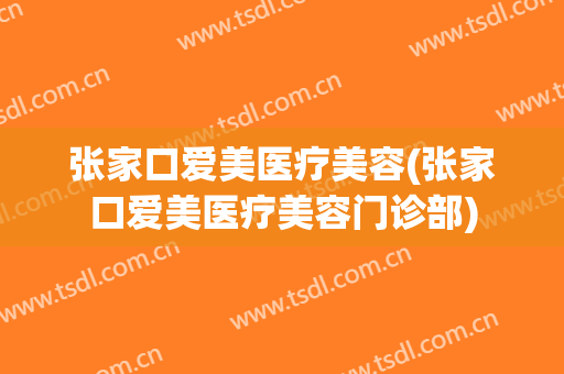张家口爱美医疗美容(张家口爱美医疗美容门诊部)