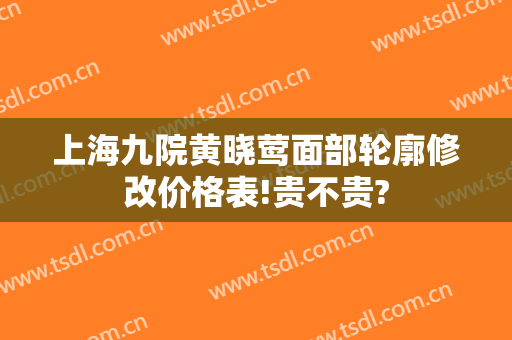上海九院黄晓莺面部轮廓修改价格表!贵不贵?
