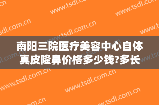 南阳三院医疗美容中心自体真皮隆鼻价格多少钱?多长时间恢复?(南阳三院整形医院)