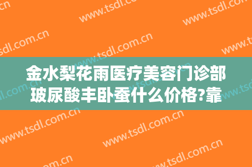 金水梨花雨医疗美容门诊部玻尿酸丰卧蚕什么价格?靠谱吗?(梨花雨医疗美容整形医院)