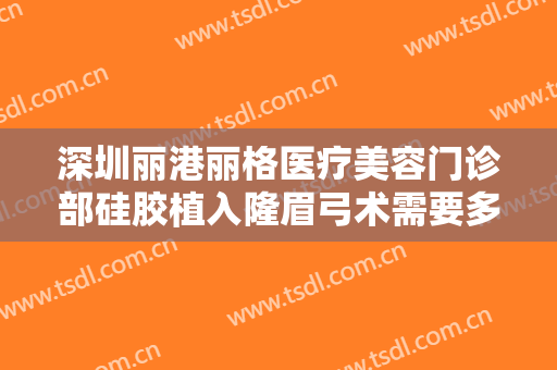 深圳丽港丽格医疗美容门诊部硅胶植入隆眉弓术需要多少费用?需要多久恢复?