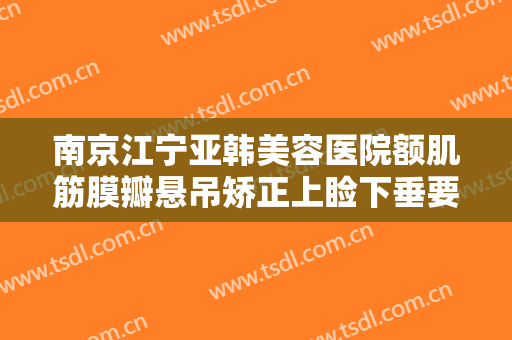 南京江宁亚韩美容医院额肌筋膜瓣悬吊矫正上睑下垂要多少钱?有哪些优势?