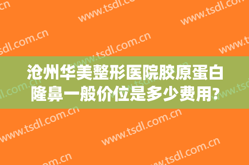沧州华美整形医院胶原蛋白隆鼻一般价位是多少费用?靠谱吗?(沧州华中医疗美容整形医院)