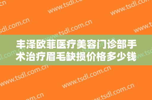 丰泽欧菲医疗美容门诊部手术治疗眉毛缺损价格多少钱?好不好?