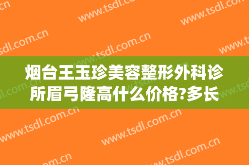 烟台王玉珍美容整形外科诊所眉弓隆高什么价格?多长时间恢复?(烟台王玉珍美容整形外科诊所正规吗)