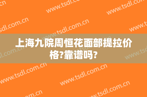 上海九院周恒花面部提拉价格?靠谱吗?