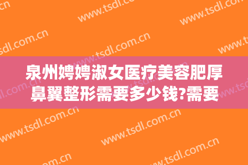 泉州娉娉淑女医疗美容肥厚鼻翼整形需要多少钱?需要多久恢复?(上海这雨要下到什么时候)
