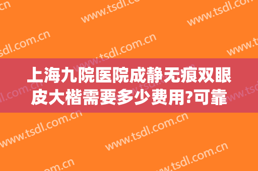 上海九院医院成静无痕双眼皮大楷需要多少费用?可靠吗?(上海九院日式无痕双眼皮)