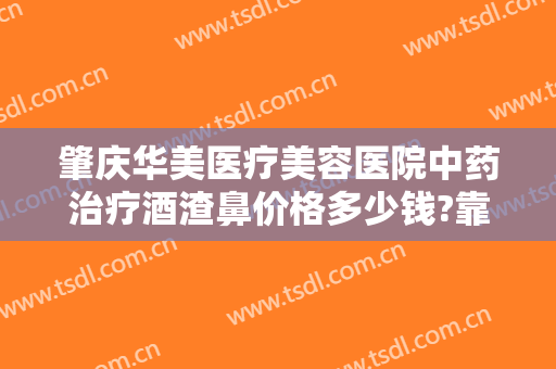 肇庆华美医疗美容医院中药治疗酒渣鼻价格多少钱?靠谱吗?