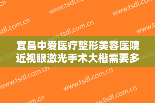 宜昌中爱医疗整形美容医院近视眼激光手术大楷需要多少费用?多长时间恢复?