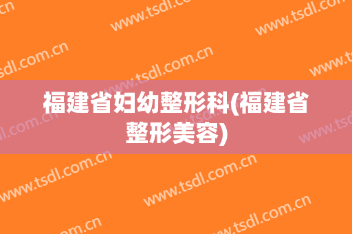 福建省妇幼整形科(福建省整形美容)
