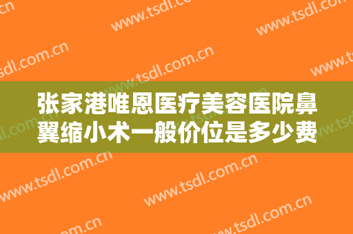 张家港唯恩医疗美容医院鼻翼缩小术一般价位是多少费用?靠谱吗?