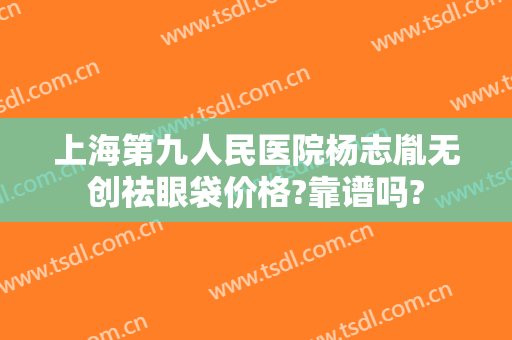 上海第九人民医院杨志胤无创祛眼袋价格?靠谱吗?