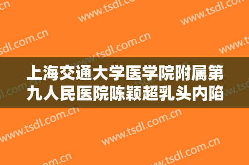 上海交通大学医学院附属第九人民医院陈颖超乳头内陷治疗多少钱?靠谱吗?
