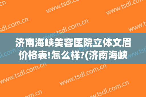 济南海峡美容医院立体文眉价格表!怎么样?(济南海峡美容医院立体文眉价格表!怎么样啊)