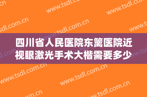 四川省人民医院东篱医院近视眼激光手术大楷需要多少钱?怎么样?(四川哪里做近视眼手术最好的医院)