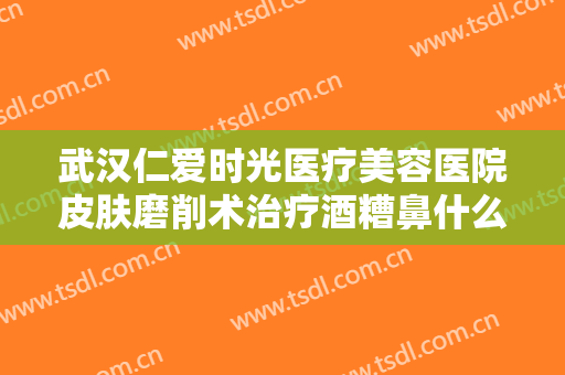 武汉仁爱时光医疗美容医院皮肤磨削术治疗酒糟鼻什么价格?效果怎么样?