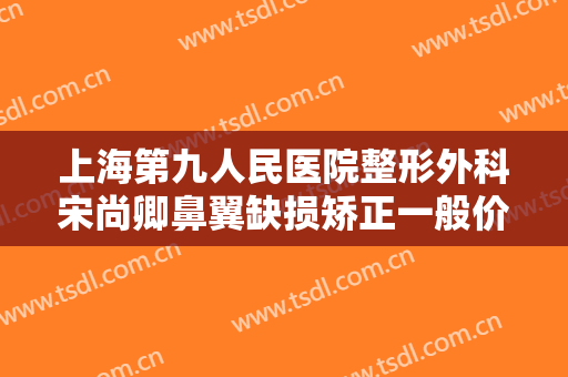 上海第九人民医院整形外科宋尚卿鼻翼缺损矫正一般价位是多少费用?需要多久恢复?