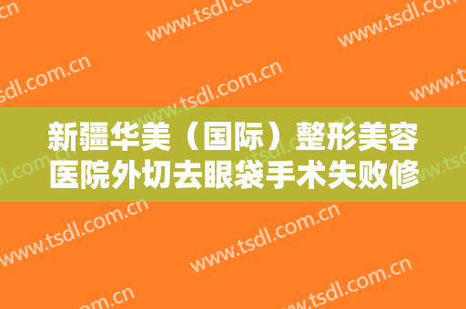 新疆华美（国际）整形美容医院外切去眼袋手术失败修复什么价格?有哪些优势?