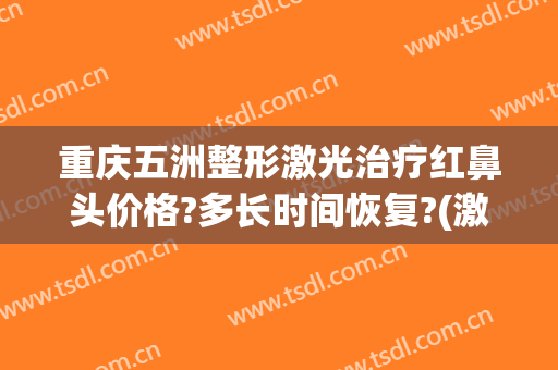 重庆五洲整形激光治疗红鼻头价格?多长时间恢复?(激光去红鼻子多少钱)