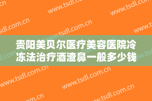 贵阳美贝尔医疗美容医院冷冻法治疗酒渣鼻一般多少钱?怎么样?