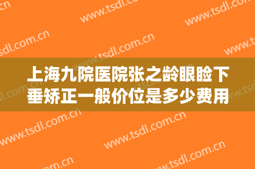 上海九院医院张之龄眼睑下垂矫正一般价位是多少费用?靠谱吗?(上海九院做上眼睑下垂要多少钱)