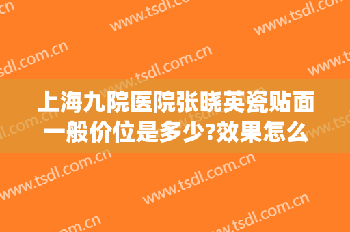 上海九院医院张晓英瓷贴面一般价位是多少?效果怎么样?(上海九院瓷贴面多少钱一颗)