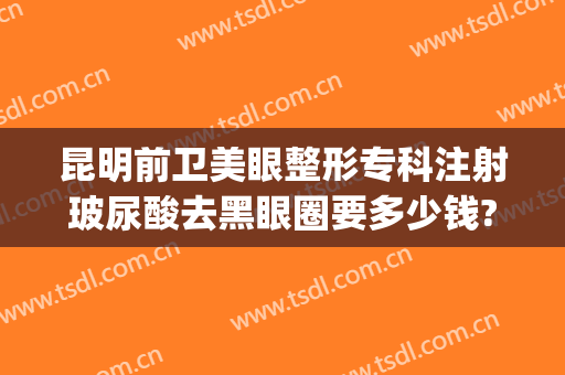 昆明前卫美眼整形专科注射玻尿酸去黑眼圈要多少钱?怎么样?(昆明前卫美眼整形专科医院)