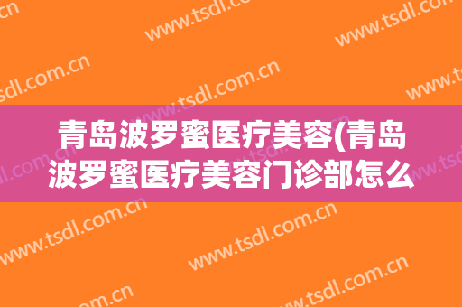 青岛波罗蜜医疗美容(青岛波罗蜜医疗美容门诊部怎么样)