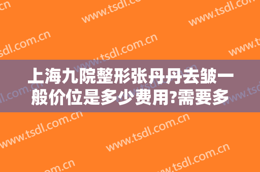 上海九院整形张丹丹去皱一般价位是多少费用?需要多久恢复?