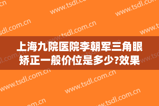 上海九院医院李朝军三角眼矫正一般价位是多少?效果怎么样?(上海九院视力矫正)
